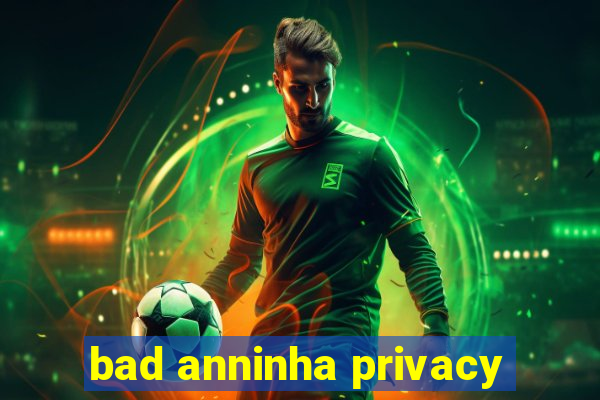 bad anninha privacy