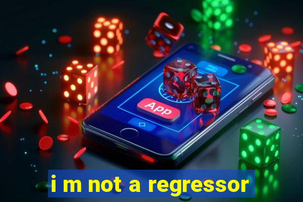 i m not a regressor