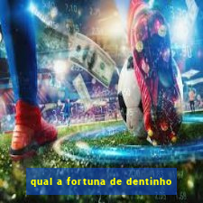 qual a fortuna de dentinho