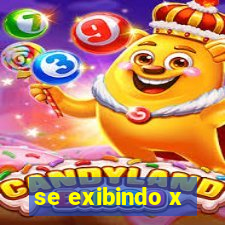 se exibindo x