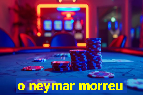 o neymar morreu