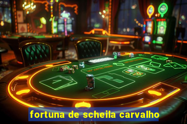 fortuna de scheila carvalho