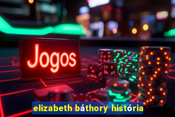 elizabeth báthory história